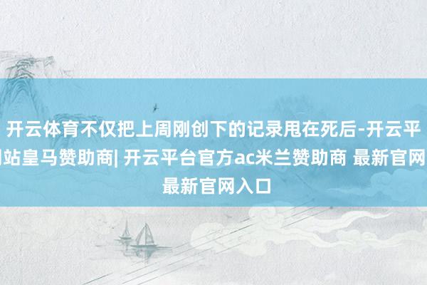 开云体育不仅把上周刚创下的记录甩在死后-开云平台网站皇马赞助商| 开云平台官方ac米兰赞助商 最新官网入口
