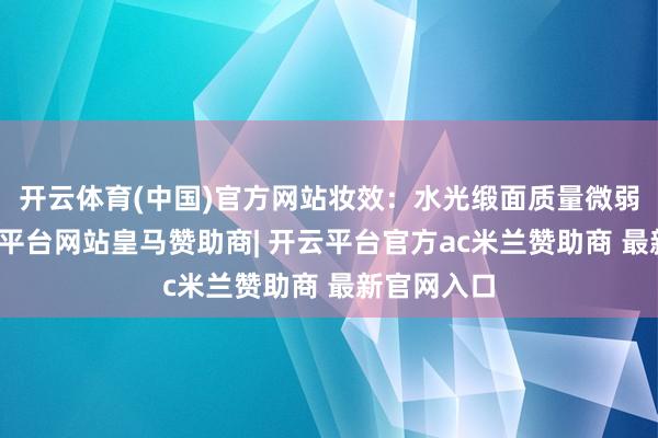 开云体育(中国)官方网站妆效：水光缎面质量微弱贴唇-开云平台网站皇马赞助商| 开云平台官方ac米兰赞助商 最新官网入口