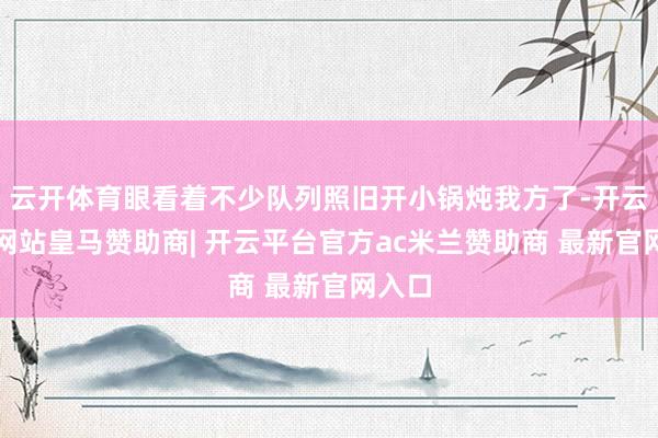 云开体育眼看着不少队列照旧开小锅炖我方了-开云平台网站皇马赞助商| 开云平台官方ac米兰赞助商 最新官网入口