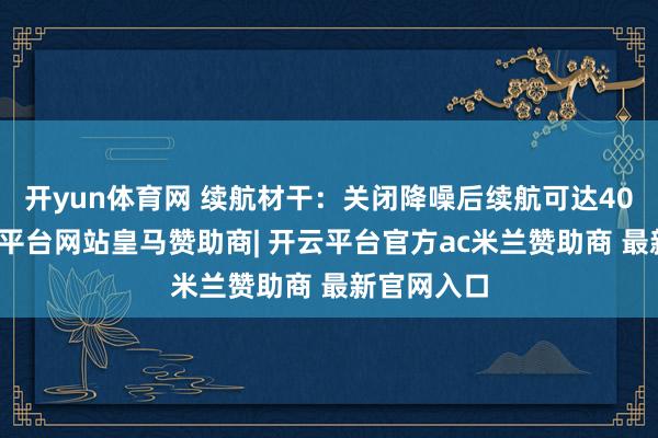 开yun体育网 续航材干：关闭降噪后续航可达40小时-开云平台网站皇马赞助商| 开云平台官方ac米兰赞助商 最新官网入口