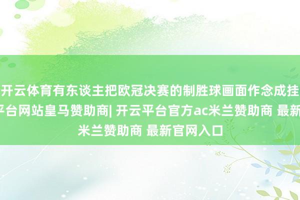开云体育有东谈主把欧冠决赛的制胜球画面作念成挂画-开云平台网站皇马赞助商| 开云平台官方ac米兰赞助商 最新官网入口