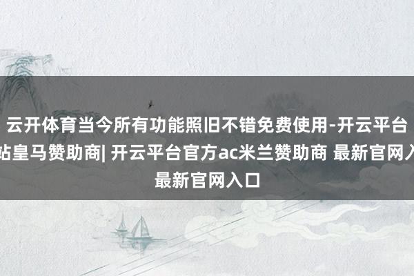 云开体育当今所有功能照旧不错免费使用-开云平台网站皇马赞助商| 开云平台官方ac米兰赞助商 最新官网入口