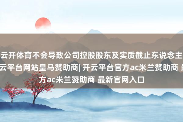 云开体育不会导致公司控股股东及实质截止东说念主发生变更-开云平台网站皇马赞助商| 开云平台官方ac米兰赞助商 最新官网入口