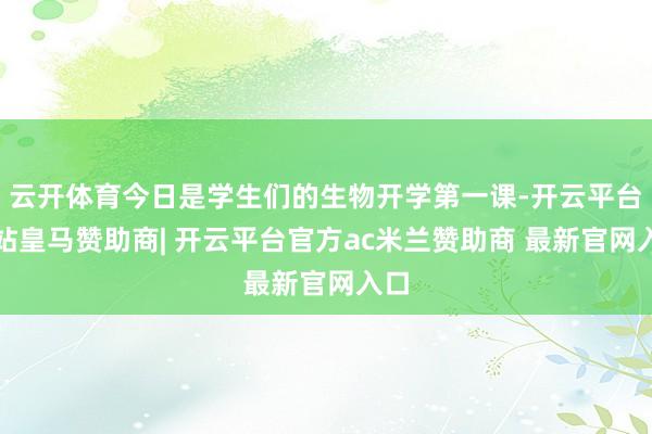 云开体育今日是学生们的生物开学第一课-开云平台网站皇马赞助商| 开云平台官方ac米兰赞助商 最新官网入口