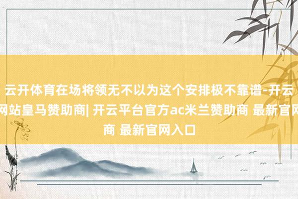 云开体育在场将领无不以为这个安排极不靠谱-开云平台网站皇马赞助商| 开云平台官方ac米兰赞助商 最新官网入口