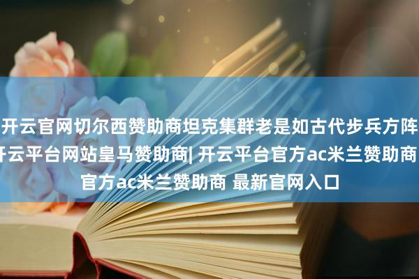 开云官网切尔西赞助商坦克集群老是如古代步兵方阵般密集陈设-开云平台网站皇马赞助商| 开云平台官方ac米兰赞助商 最新官网入口