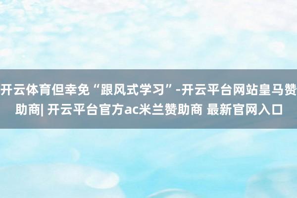 开云体育但幸免“跟风式学习”-开云平台网站皇马赞助商| 开云平台官方ac米兰赞助商 最新官网入口