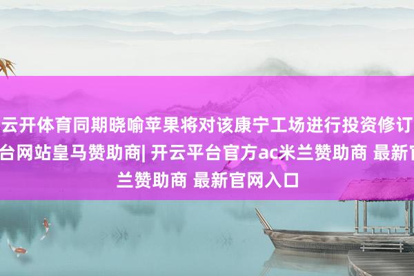 云开体育同期晓喻苹果将对该康宁工场进行投资修订-开云平台网站皇马赞助商| 开云平台官方ac米兰赞助商 最新官网入口