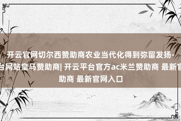 开云官网切尔西赞助商　　农业当代化得到弥留发扬-开云平台网站皇马赞助商| 开云平台官方ac米兰赞助商 最新官网入口