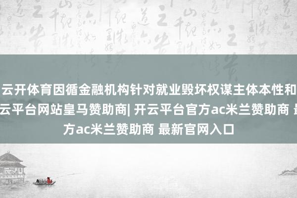 云开体育因循金融机构针对就业毁坏权谋主体本性和融资需求-开云平台网站皇马赞助商| 开云平台官方ac米兰赞助商 最新官网入口