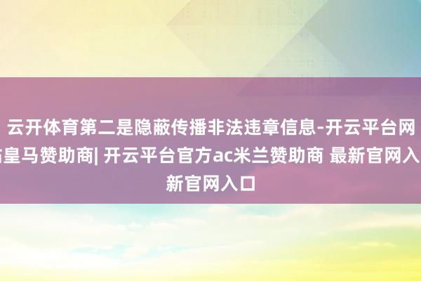 云开体育第二是隐蔽传播非法违章信息-开云平台网站皇马赞助商| 开云平台官方ac米兰赞助商 最新官网入口