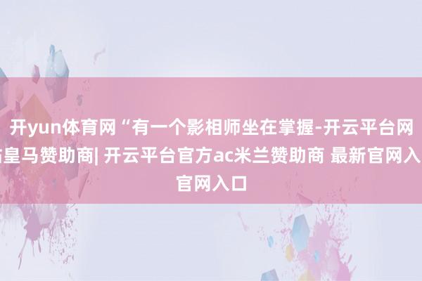 开yun体育网“有一个影相师坐在掌握-开云平台网站皇马赞助商| 开云平台官方ac米兰赞助商 最新官网入口