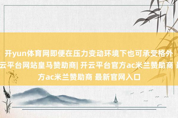 开yun体育网即便在压力变动环境下也可承受格外大的内压-开云平台网站皇马赞助商| 开云平台官方ac米兰赞助商 最新官网入口
