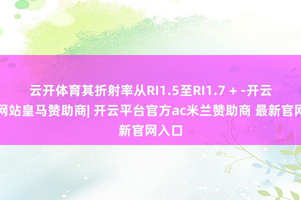 云开体育其折射率从RI1.5至RI1.7 + -开云平台网站皇马赞助商| 开云平台官方ac米兰赞助商 最新官网入口