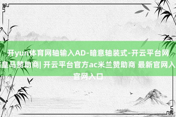 开yun体育网轴输入AD-暗意轴装式-开云平台网站皇马赞助商| 开云平台官方ac米兰赞助商 最新官网入口