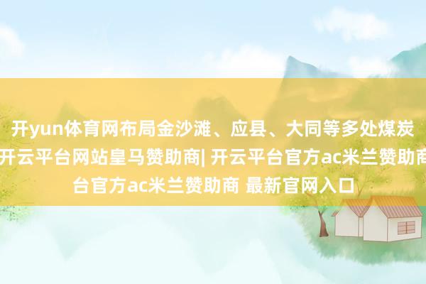 开yun体育网布局金沙滩、应县、大同等多处煤炭物流储运基地-开云平台网站皇马赞助商| 开云平台官方ac米兰赞助商 最新官网入口