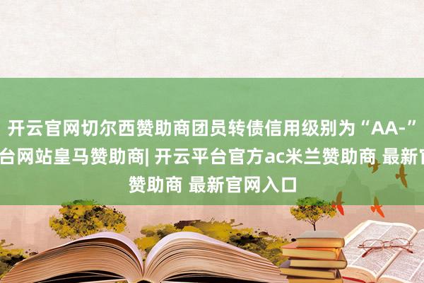 开云官网切尔西赞助商团员转债信用级别为“AA-”-开云平台网站皇马赞助商| 开云平台官方ac米兰赞助商 最新官网入口