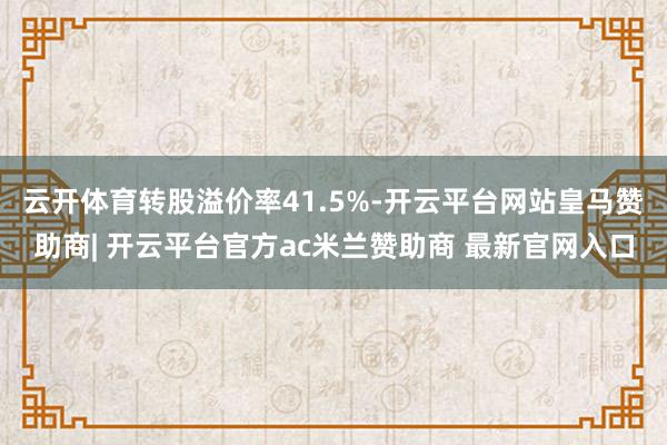 云开体育转股溢价率41.5%-开云平台网站皇马赞助商| 开云平台官方ac米兰赞助商 最新官网入口
