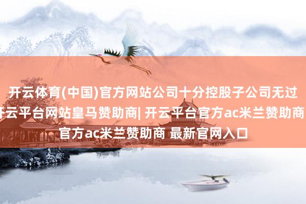 开云体育(中国)官方网站公司十分控股子公司无过期担保情况-开云平台网站皇马赞助商| 开云平台官方ac米兰赞助商 最新官网入口