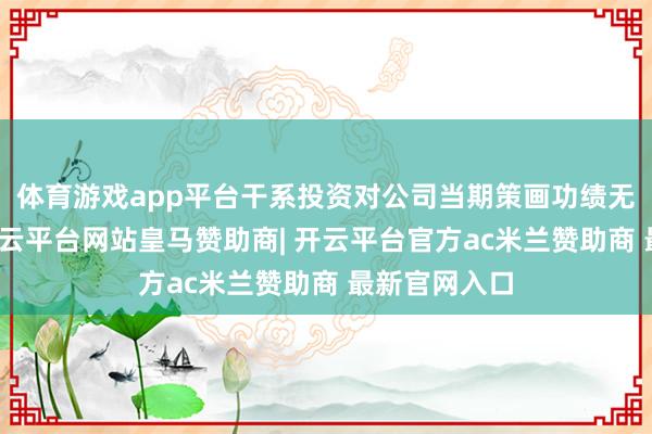体育游戏app平台干系投资对公司当期策画功绩无要紧影响-开云平台网站皇马赞助商| 开云平台官方ac米兰赞助商 最新官网入口