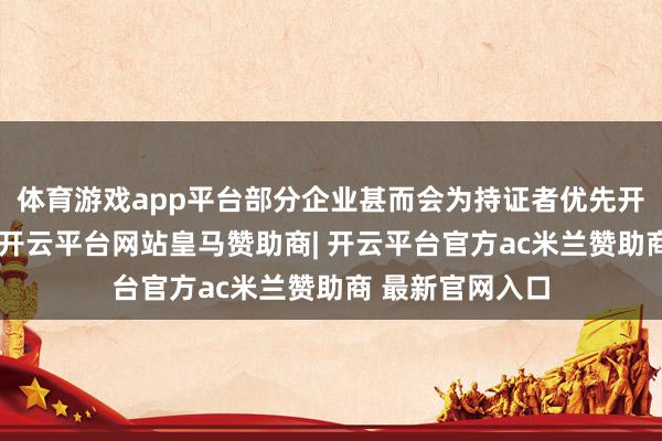体育游戏app平台部分企业甚而会为持证者优先开放晋升通说念-开云平台网站皇马赞助商| 开云平台官方ac米兰赞助商 最新官网入口