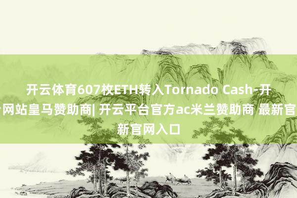 开云体育607枚ETH转入Tornado Cash-开云平台网站皇马赞助商| 开云平台官方ac米兰赞助商 最新官网入口