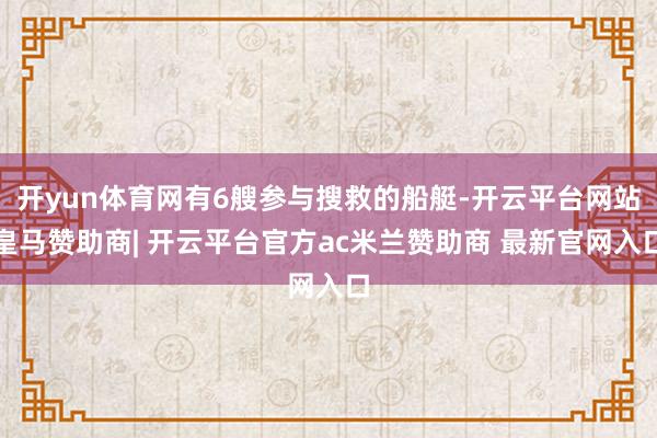 开yun体育网有6艘参与搜救的船艇-开云平台网站皇马赞助商| 开云平台官方ac米兰赞助商 最新官网入口