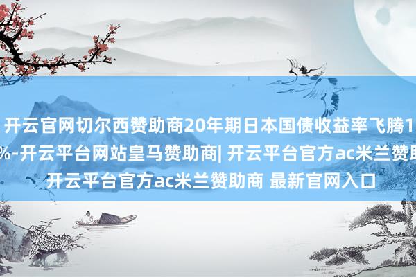 开云官网切尔西赞助商20年期日本国债收益率飞腾1.5个基点，至2.7%-开云平台网站皇马赞助商| 开云平台官方ac米兰赞助商 最新官网入口