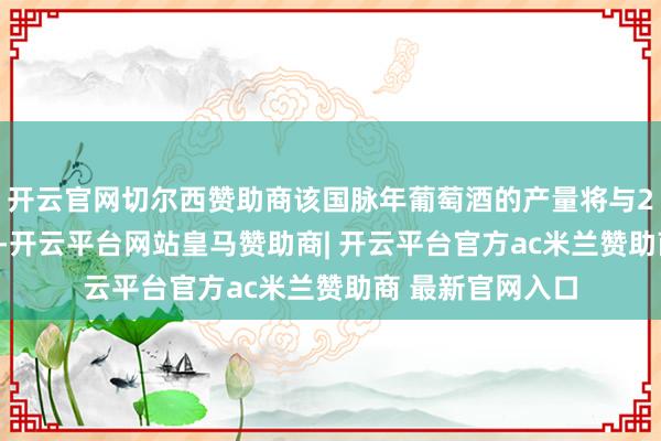 开云官网切尔西赞助商该国脉年葡萄酒的产量将与2024年大体捏平-开云平台网站皇马赞助商| 开云平台官方ac米兰赞助商 最新官网入口