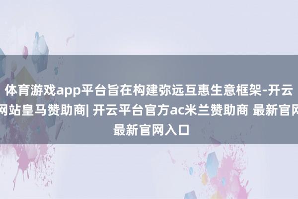 体育游戏app平台旨在构建弥远互惠生意框架-开云平台网站皇马赞助商| 开云平台官方ac米兰赞助商 最新官网入口