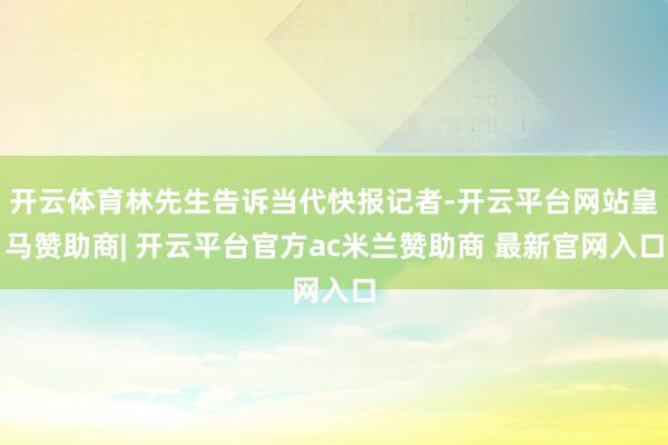 开云体育林先生告诉当代快报记者-开云平台网站皇马赞助商| 开云平台官方ac米兰赞助商 最新官网入口