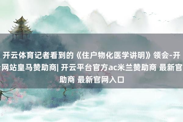 开云体育记者看到的《住户物化医学讲明》领会-开云平台网站皇马赞助商| 开云平台官方ac米兰赞助商 最新官网入口