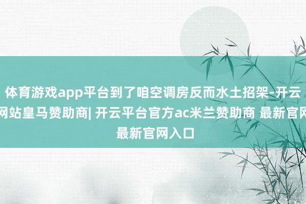 体育游戏app平台到了咱空调房反而水土招架-开云平台网站皇马赞助商| 开云平台官方ac米兰赞助商 最新官网入口
