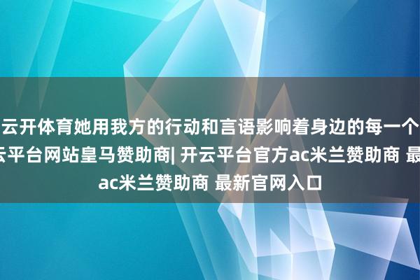 云开体育她用我方的行动和言语影响着身边的每一个东谈主-开云平台网站皇马赞助商| 开云平台官方ac米兰赞助商 最新官网入口