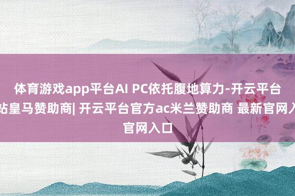 体育游戏app平台AI PC依托腹地算力-开云平台网站皇马赞助商| 开云平台官方ac米兰赞助商 最新官网入口