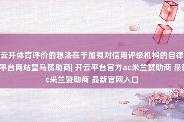 云开体育评价的想法在于加强对信用评级机构的自律惩办-开云平台网站皇马赞助商| 开云平台官方ac米兰赞助商 最新官网入口