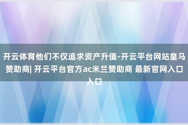开云体育他们不仅追求资产升值-开云平台网站皇马赞助商| 开云平台官方ac米兰赞助商 最新官网入口