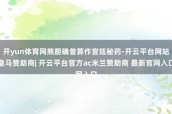 开yun体育网熊胆确曾算作宫廷秘药-开云平台网站皇马赞助商| 开云平台官方ac米兰赞助商 最新官网入口