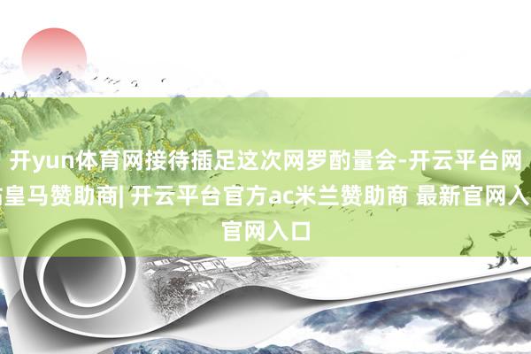 开yun体育网接待插足这次网罗酌量会-开云平台网站皇马赞助商| 开云平台官方ac米兰赞助商 最新官网入口