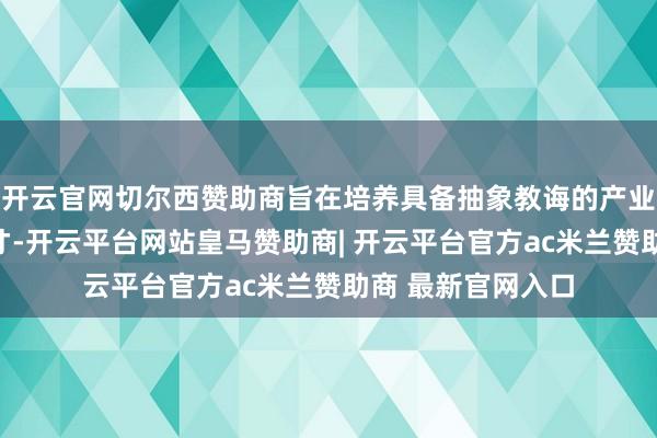 开云官网切尔西赞助商旨在培养具备抽象教诲的产业复合型东说念主才-开云平台网站皇马赞助商| 开云平台官方ac米兰赞助商 最新官网入口