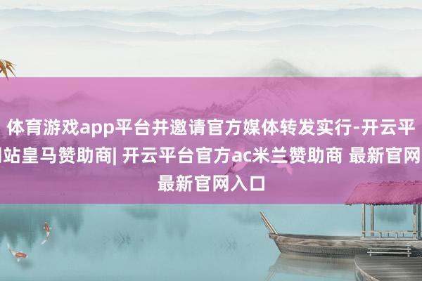体育游戏app平台并邀请官方媒体转发实行-开云平台网站皇马赞助商| 开云平台官方ac米兰赞助商 最新官网入口