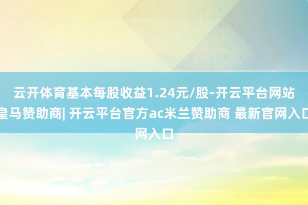 云开体育基本每股收益1.24元/股-开云平台网站皇马赞助商| 开云平台官方ac米兰赞助商 最新官网入口