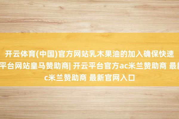 开云体育(中国)官方网站乳木果油的加入确保快速继承-开云平台网站皇马赞助商| 开云平台官方ac米兰赞助商 最新官网入口