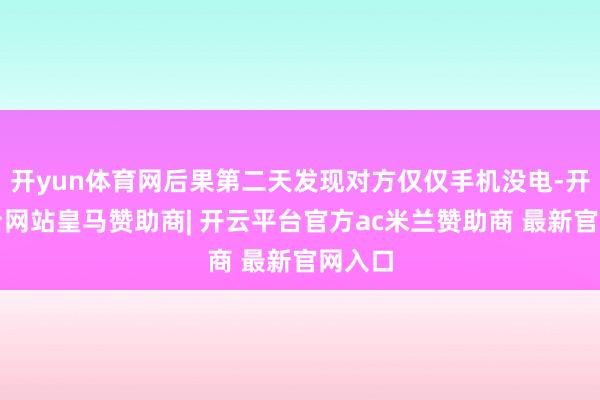 开yun体育网后果第二天发现对方仅仅手机没电-开云平台网站皇马赞助商| 开云平台官方ac米兰赞助商 最新官网入口