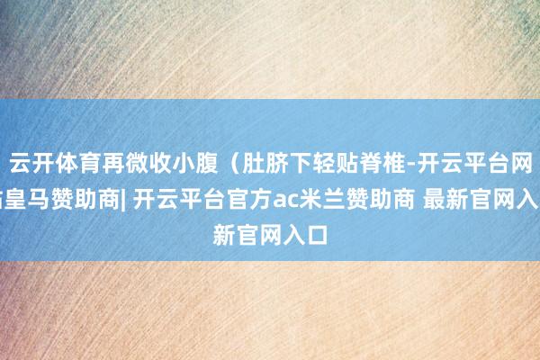 云开体育再微收小腹（肚脐下轻贴脊椎-开云平台网站皇马赞助商| 开云平台官方ac米兰赞助商 最新官网入口