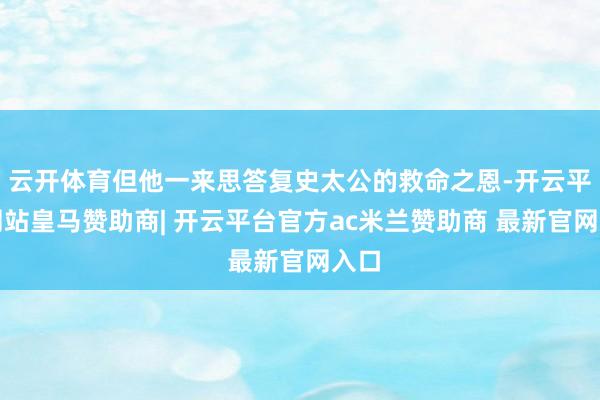 云开体育但他一来思答复史太公的救命之恩-开云平台网站皇马赞助商| 开云平台官方ac米兰赞助商 最新官网入口