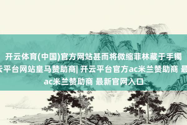 开云体育(中国)官方网站甚而将微缩菲林藏于手镯中带出-开云平台网站皇马赞助商| 开云平台官方ac米兰赞助商 最新官网入口