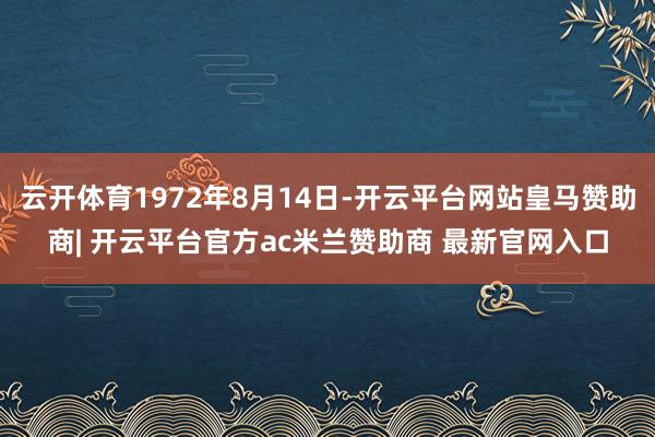 云开体育1972年8月14日-开云平台网站皇马赞助商| 开云平台官方ac米兰赞助商 最新官网入口