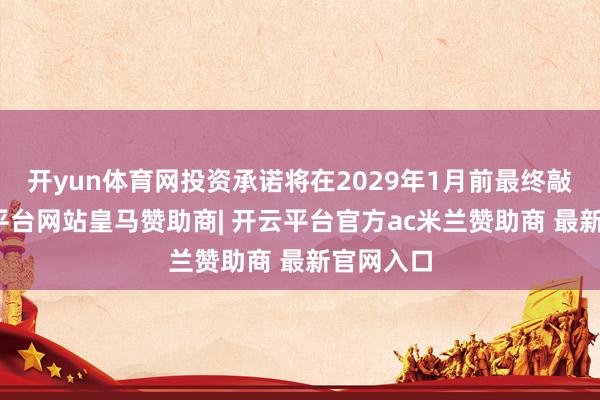 开yun体育网投资承诺将在2029年1月前最终敲定-开云平台网站皇马赞助商| 开云平台官方ac米兰赞助商 最新官网入口