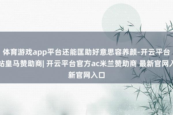 体育游戏app平台还能匡助好意思容养颜-开云平台网站皇马赞助商| 开云平台官方ac米兰赞助商 最新官网入口